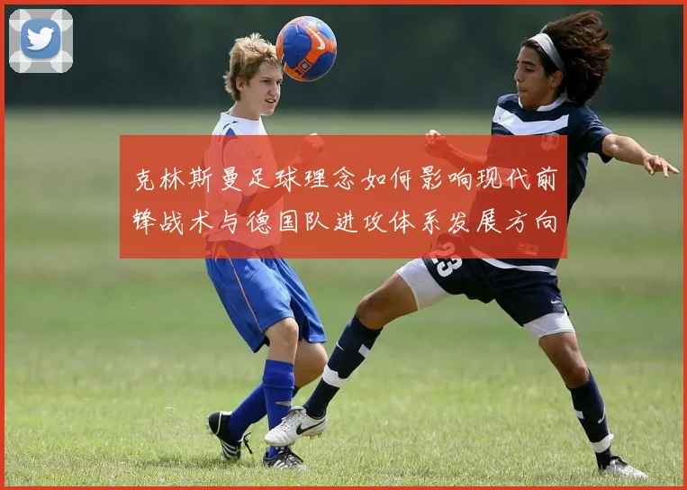 克林斯曼足球理念如何影响现代前锋战术与德国队进攻体系发展方向