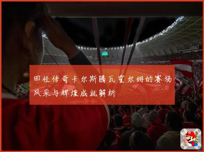 田径传奇卡尔斯腾瓦霍尔姆的赛场风采与辉煌成就解析