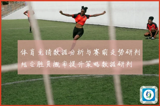 体育竞猜数据分析与赛前走势研判结合胜负概率提升策略数据研判