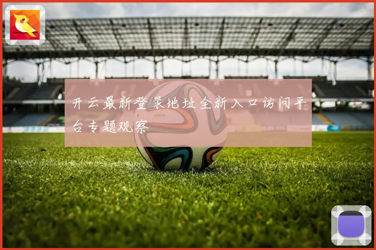 开云最新登录地址全新入口访问平台专题观察