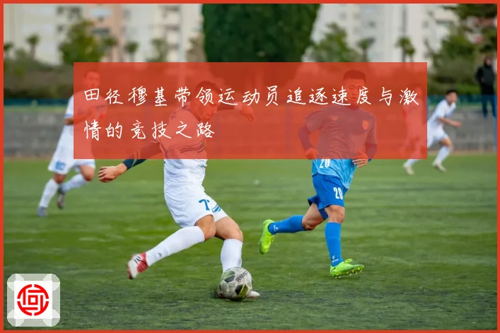田径穆基带领运动员追逐速度与激情的竞技之路