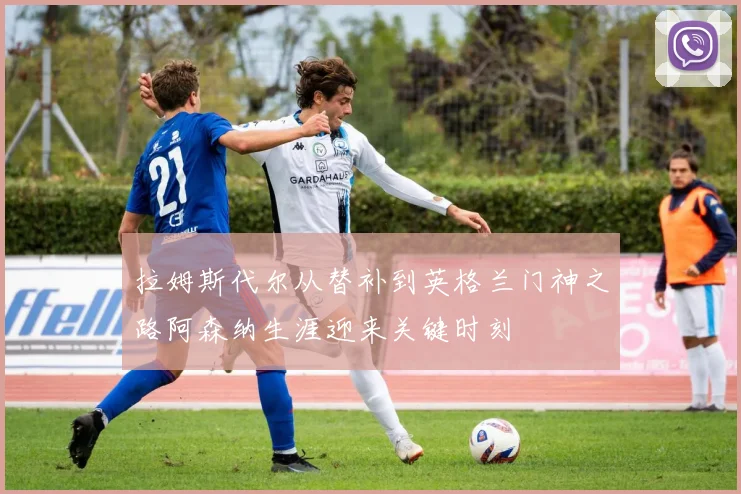拉姆斯代尔从替补到英格兰门神之路阿森纳生涯迎来关键时刻