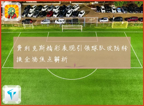费利克斯精彩表现引领球队攻防转换全场焦点解析