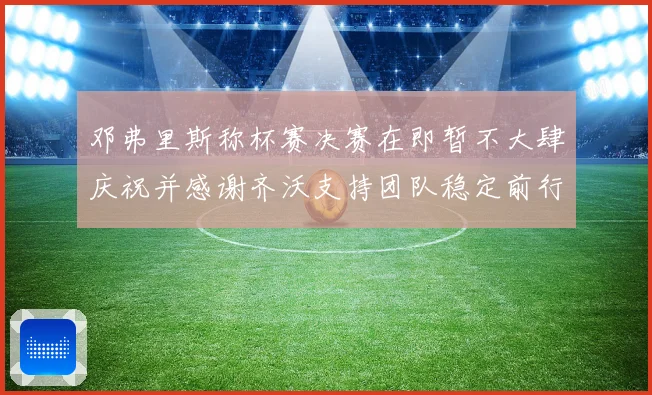 邓弗里斯称杯赛决赛在即暂不大肆庆祝并感谢齐沃支持团队稳定前行战术观察