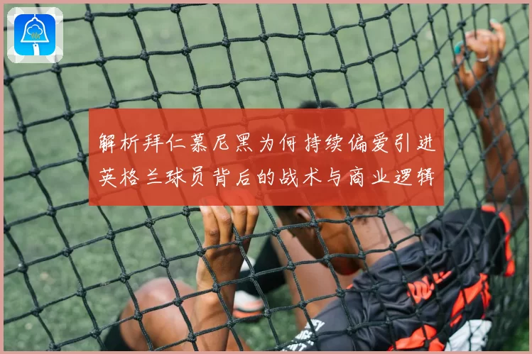 解析拜仁慕尼黑为何持续偏爱引进英格兰球员背后的战术与商业逻辑