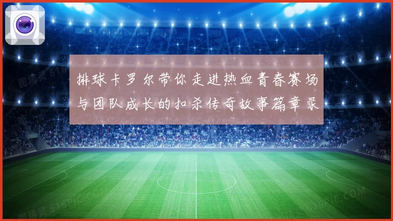 排球卡罗尔带你走进热血青春赛场与团队成长的扣杀传奇故事篇章录