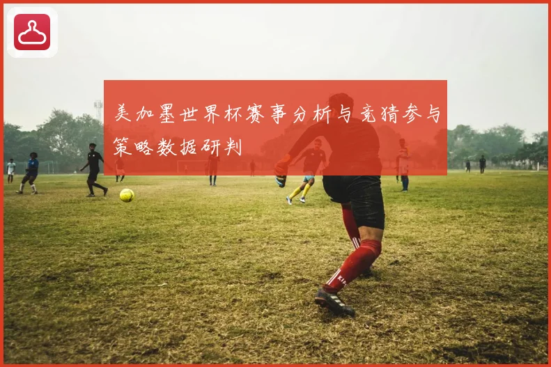 美加墨世界杯赛事分析与竞猜参与策略数据研判