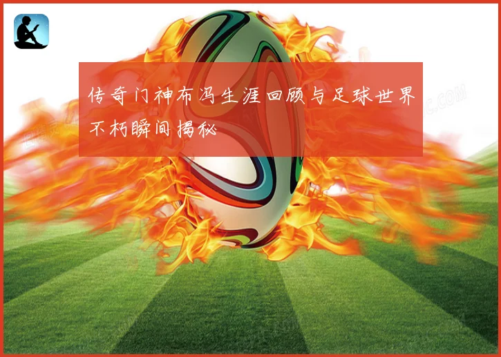 传奇门神布冯生涯回顾与足球世界不朽瞬间揭秘