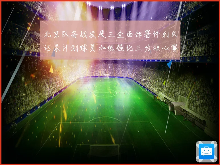 北京队备战发展三全面部署许利民记录计划球员加练强化三为核心赛场复盘