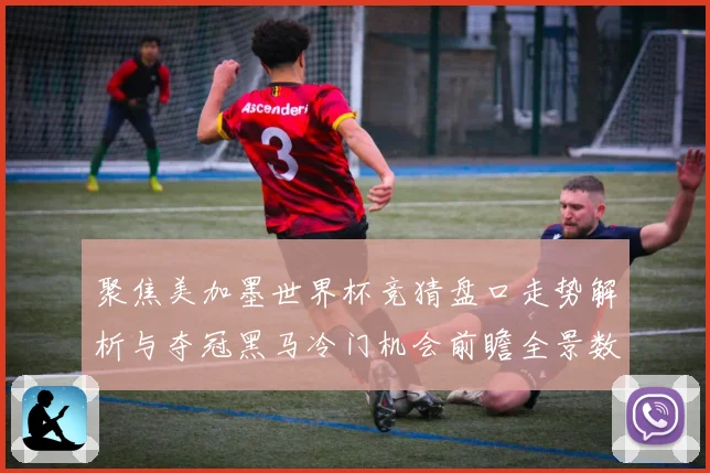 聚焦美加墨世界杯竞猜盘口走势解析与夺冠黑马冷门机会前瞻全景数据研判