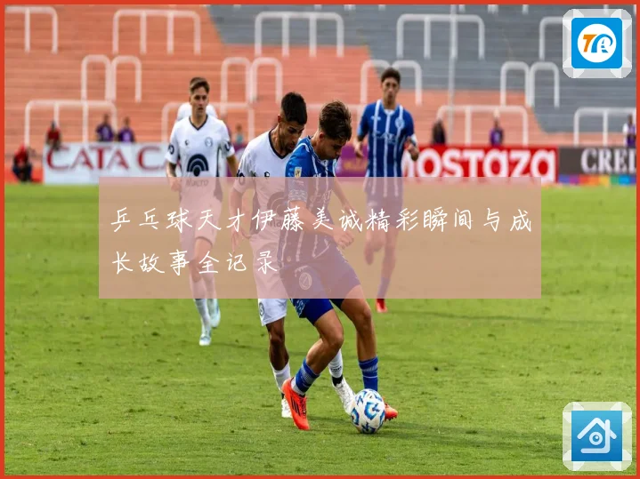 乒乓球天才伊藤美诚精彩瞬间与成长故事全记录