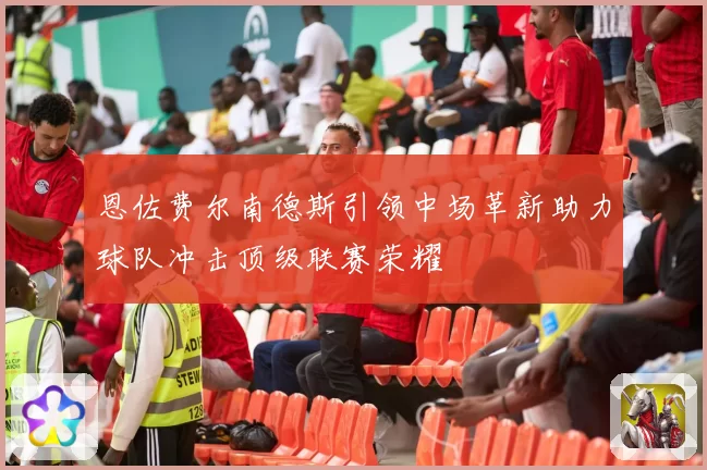 恩佐费尔南德斯引领中场革新助力球队冲击顶级联赛荣耀