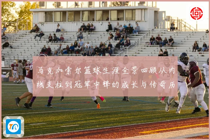 马克加索尔篮球生涯全景回顾从内线支柱到冠军中锋的成长与传奇历程