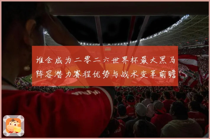 谁会成为二零二六世界杯最大黑马阵容潜力赛程优势与战术变革前瞻数据研判