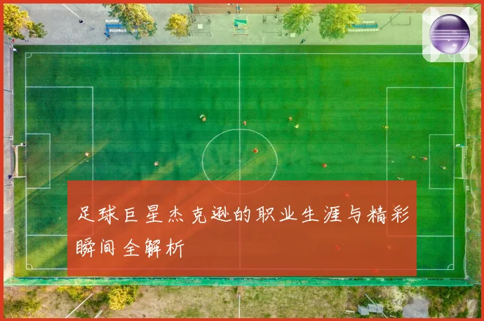 足球巨星杰克逊的职业生涯与精彩瞬间全解析