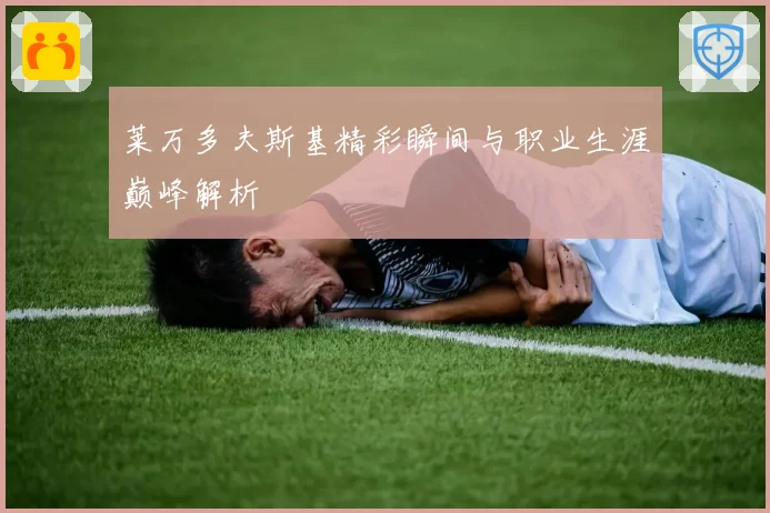 莱万多夫斯基精彩瞬间与职业生涯巅峰解析
