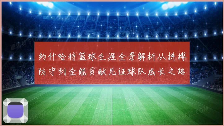约什哈特篮球生涯全景解析从拼搏防守到全能贡献见证球队成长之路