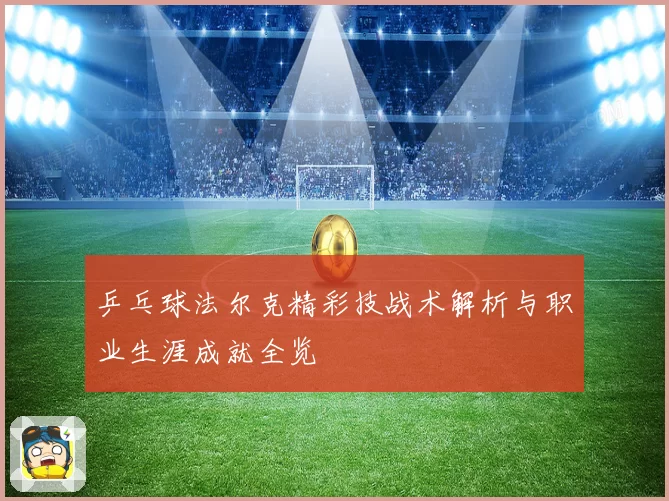 乒乓球法尔克精彩技战术解析与职业生涯成就全览