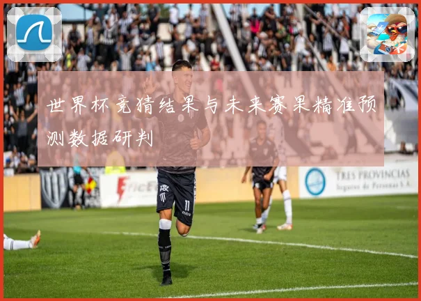 世界杯竞猜结果与未来赛果精准预测数据研判