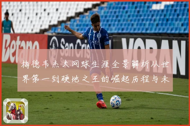 梅德韦杰夫网球生涯全景解析从世界第一到硬地之王的崛起历程与未来挑战