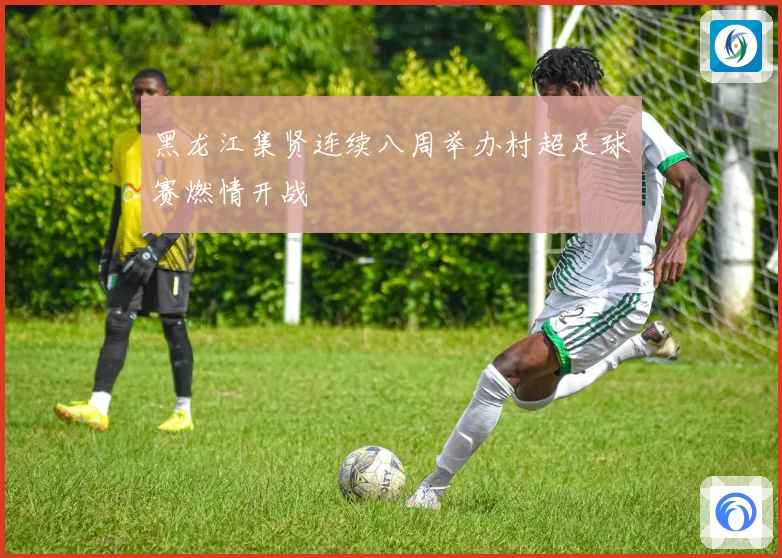 黑龙江集贤连续八周举办村超足球赛燃情开战