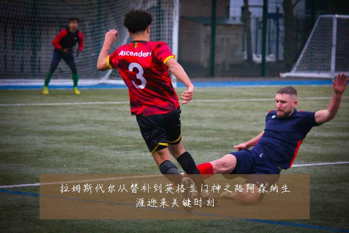 拉姆斯代尔从替补到英格兰门神之路阿森纳生涯迎来关键时刻