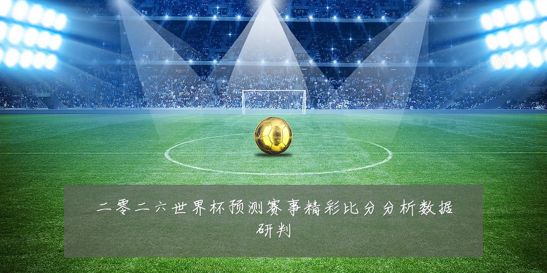 二零二六世界杯预测赛事精彩比分分析数据研判