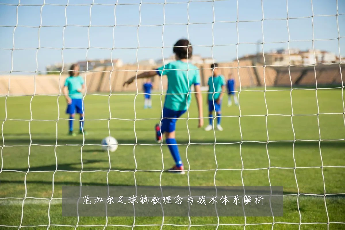 范加尔足球执教理念与战术体系解析