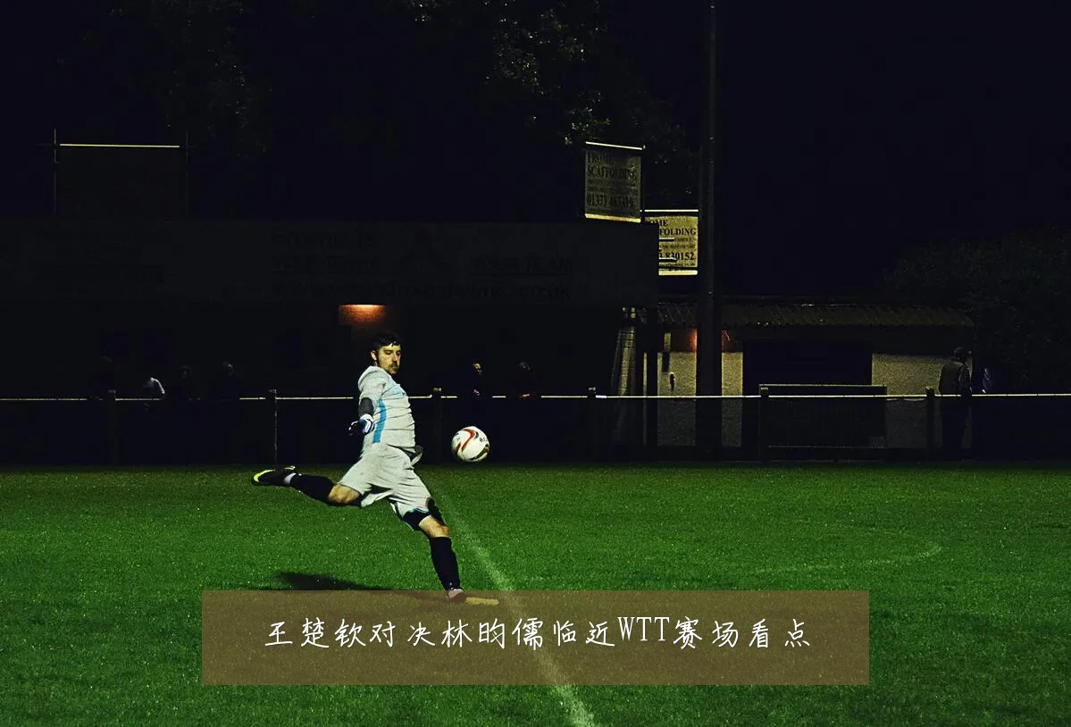 王楚钦对决林昀儒临近WTT赛场看点