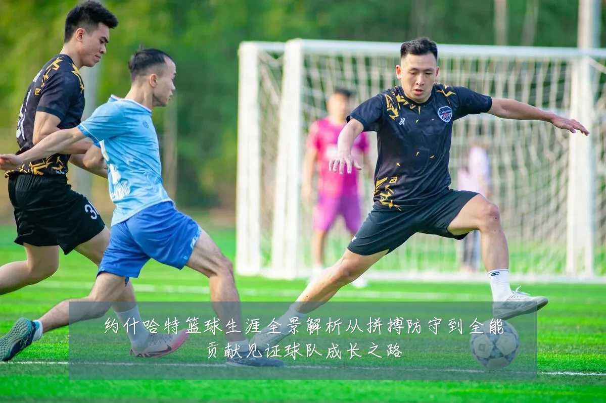 约什哈特篮球生涯全景解析从拼搏防守到全能贡献见证球队成长之路