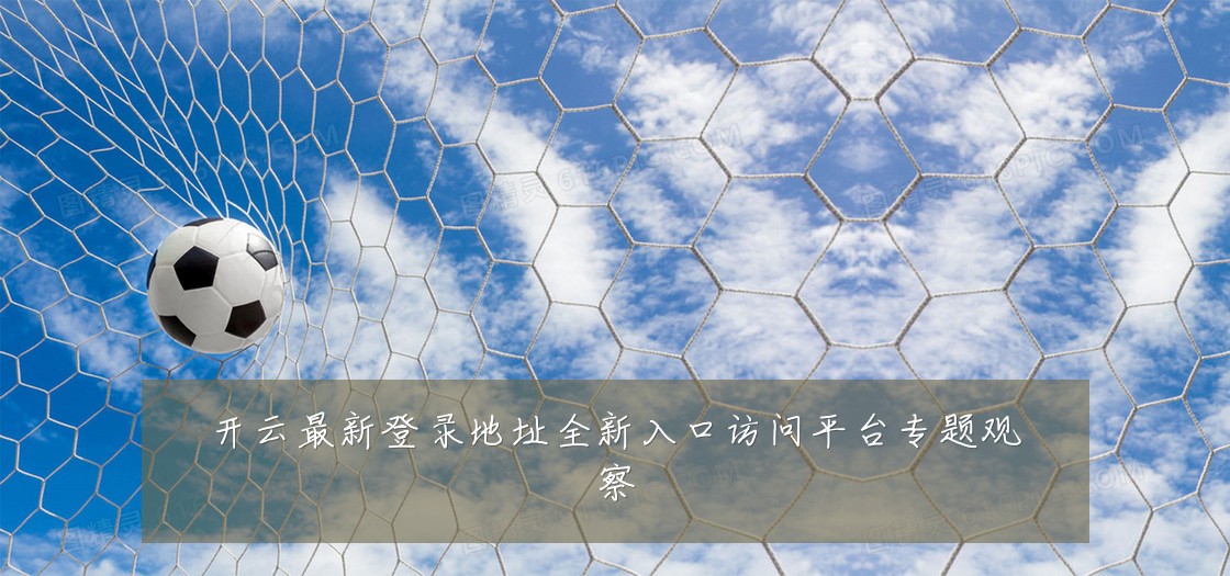 开云最新登录地址全新入口访问平台专题观察