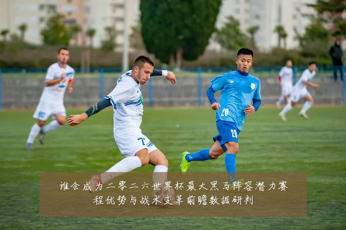 谁会成为二零二六世界杯最大黑马阵容潜力赛程优势与战术变革前瞻数据研判