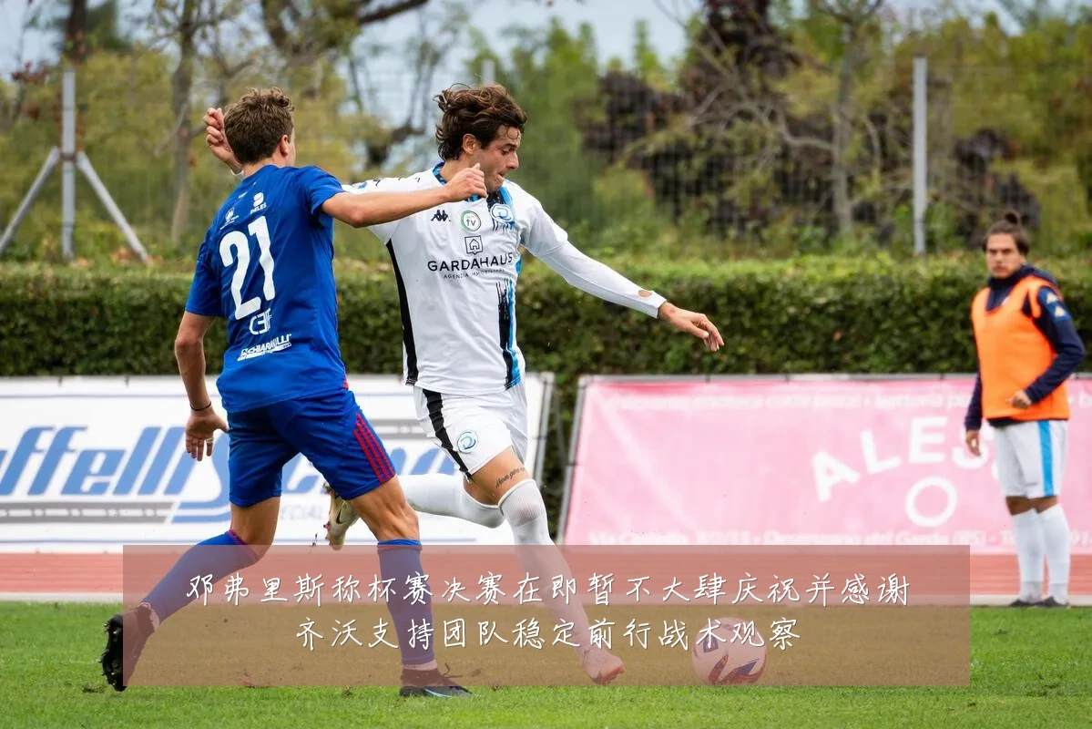 邓弗里斯称杯赛决赛在即暂不大肆庆祝并感谢齐沃支持团队稳定前行战术观察