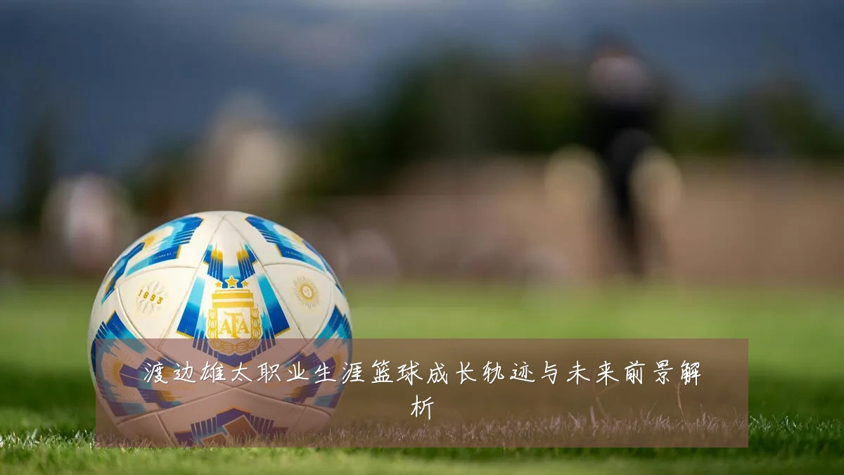 渡边雄太职业生涯篮球成长轨迹与未来前景解析