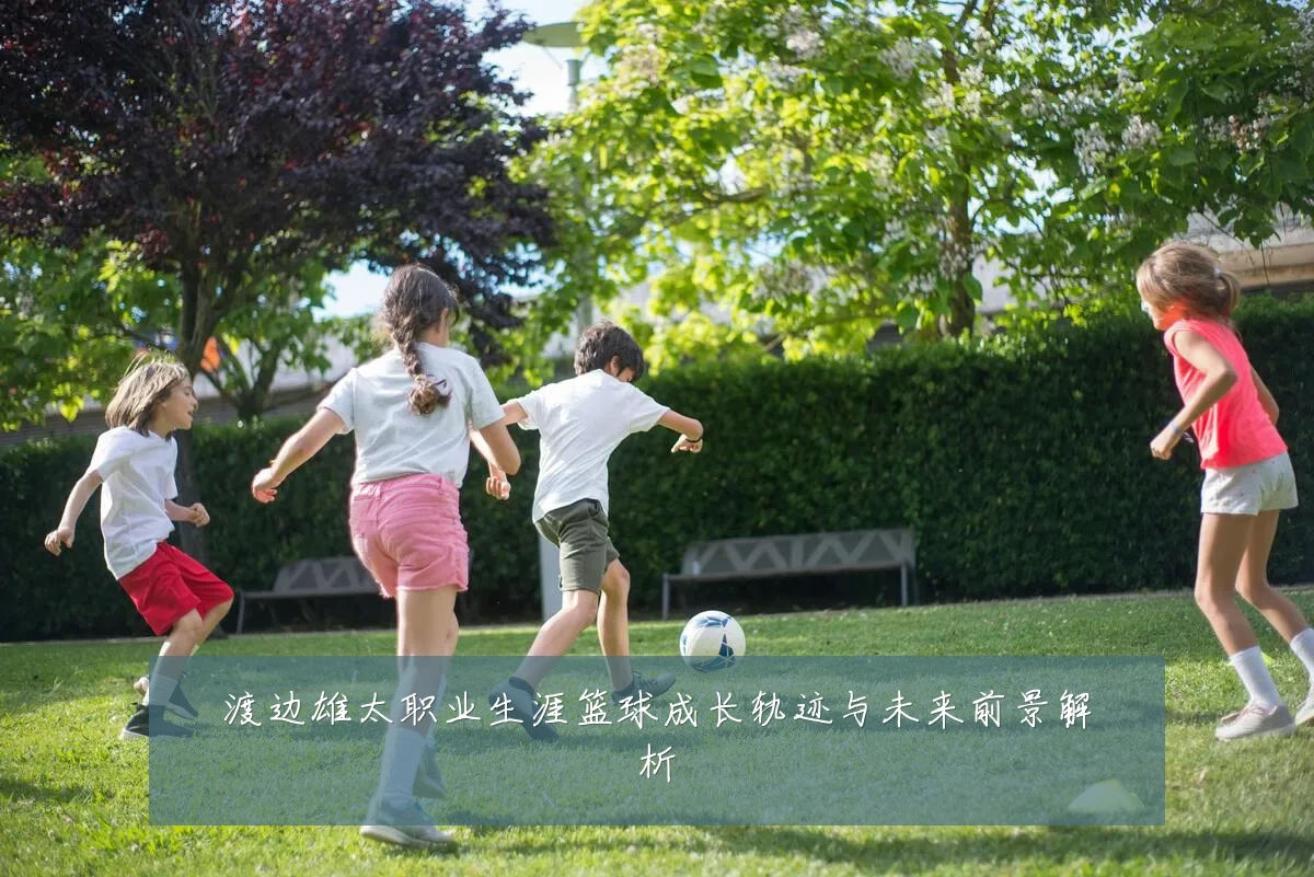 渡边雄太职业生涯篮球成长轨迹与未来前景解析