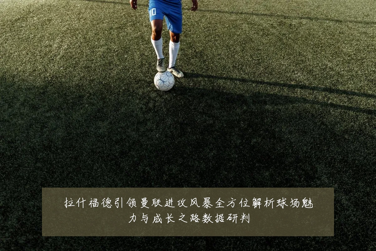 拉什福德引领曼联进攻风暴全方位解析球场魅力与成长之路数据研判